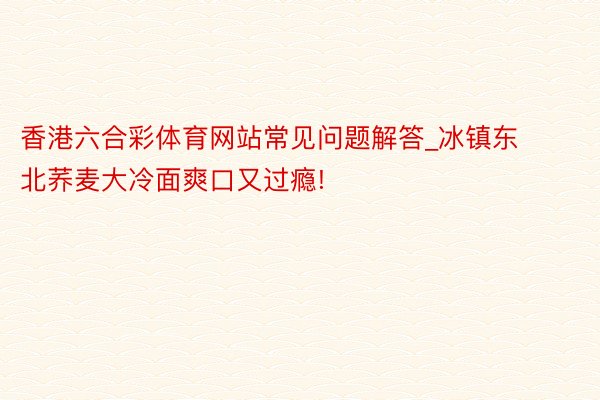 香港六合彩体育网站常见问题解答_冰镇东北荞麦大冷面爽口又过瘾!