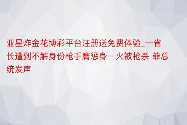 亚星炸金花博彩平台注册送免费体验_一省长遭到不解身份枪手膺惩身一火被枪杀 菲总统发声