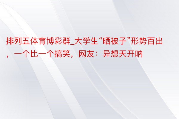 排列五体育博彩群_大学生“晒被子”形势百出，一个比一个搞笑，网友：异想天开呐