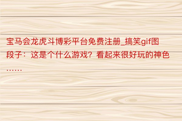 宝马会龙虎斗博彩平台免费注册_搞笑gif图段子：这是个什么游戏？看起来很好玩的神色……