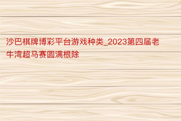 沙巴棋牌博彩平台游戏种类_2023第四届老牛湾超马赛圆满根除