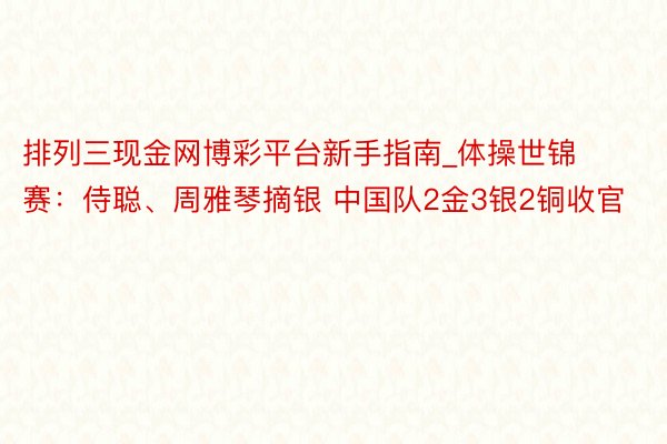 排列三现金网博彩平台新手指南_体操世锦赛：侍聪、周雅琴摘银 中国队2金3银2铜收官