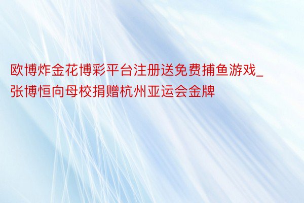 欧博炸金花博彩平台注册送免费捕鱼游戏_张博恒向母校捐赠杭州亚运会金牌