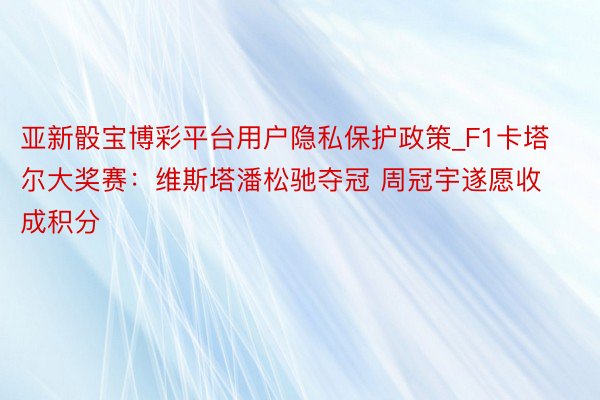 亚新骰宝博彩平台用户隐私保护政策_F1卡塔尔大奖赛：维斯塔潘松驰夺冠 周冠宇遂愿收成积分
