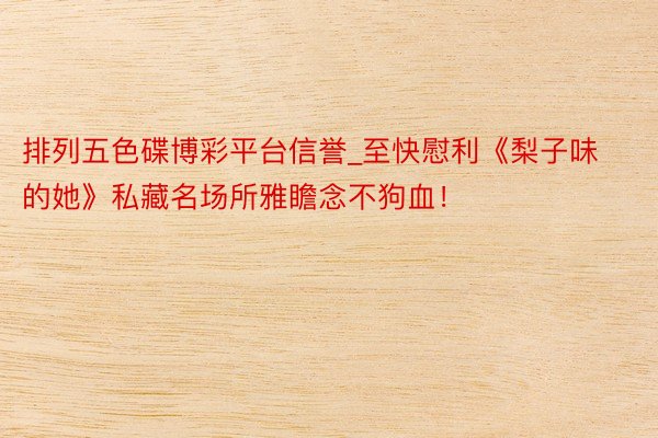 排列五色碟博彩平台信誉_至快慰利《梨子味的她》私藏名场所雅瞻念不狗血！