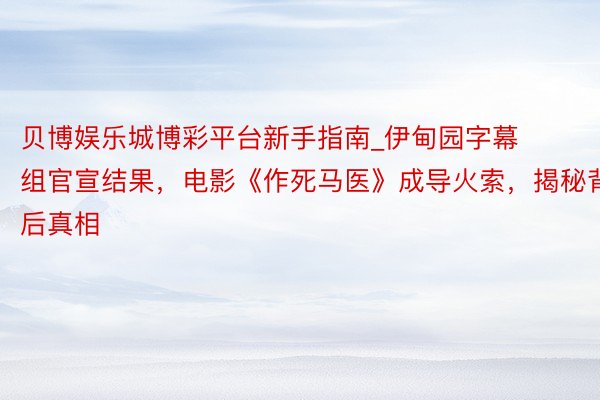 贝博娱乐城博彩平台新手指南_伊甸园字幕组官宣结果，电影《作死马医》成导火索，揭秘背后真相