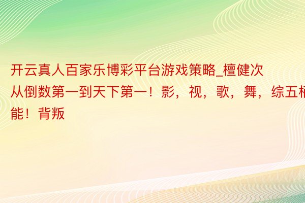 开云真人百家乐博彩平台游戏策略_檀健次从倒数第一到天下第一！影，视，歌，舞，综五栖万能！背叛