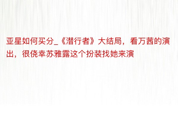 亚星如何买分_《潜行者》大结局，看万茜的演出，很侥幸苏雅露这个扮装找她来演