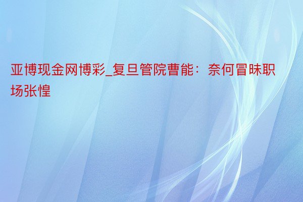亚博现金网博彩_复旦管院曹能：奈何冒昧职场张惶
