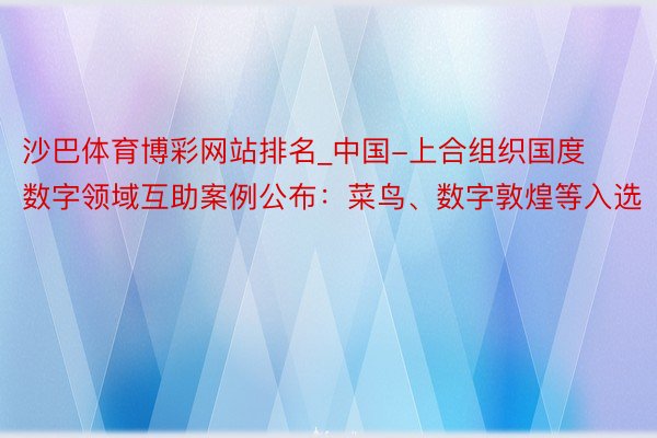 沙巴体育博彩网站排名_中国-上合组织国度数字领域互助案例公布：菜鸟、数字敦煌等入选