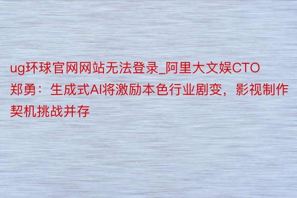 ug环球官网网站无法登录_阿里大文娱CTO郑勇：生成式AI将激励本色行业剧变，影视制作契机挑战并存