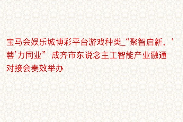 宝马会娱乐城博彩平台游戏种类_“聚智启新，‘蓉’力同业”  成齐市东说念主工智能产业融通对接会奏效举办