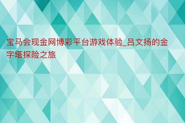 宝马会现金网博彩平台游戏体验_吕文扬的金字塔探险之旅
