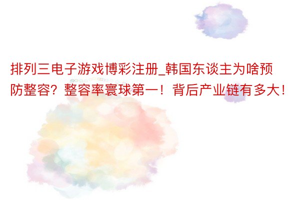 排列三电子游戏博彩注册_韩国东谈主为啥预防整容？整容率寰球第一！背后产业链有多大！