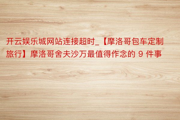 开云娱乐城网站连接超时_【摩洛哥包车定制旅行】摩洛哥舍夫沙万最值得作念的 9 件事