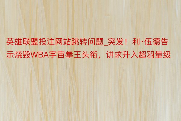 英雄联盟投注网站跳转问题_突发！利·伍德告示烧毁WBA宇宙拳王头衔，讲求升入超羽量级
