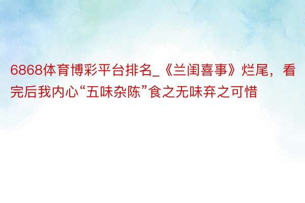 6868体育博彩平台排名_《兰闺喜事》烂尾，看完后我内心“五味杂陈”食之无味弃之可惜