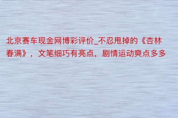 北京赛车现金网博彩评价_不忍甩掉的《杏林春满》，文笔细巧有亮点，剧情运动爽点多多