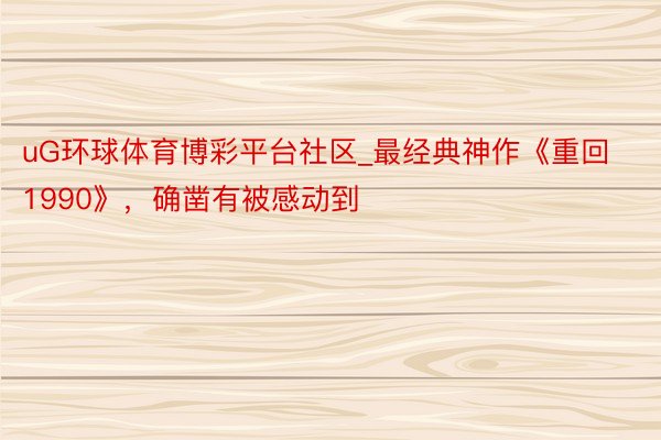 uG环球体育博彩平台社区_最经典神作《重回1990》，确凿有被感动到