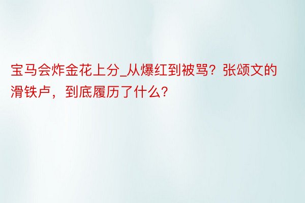 宝马会炸金花上分_从爆红到被骂？张颂文的滑铁卢，到底履历了什么？