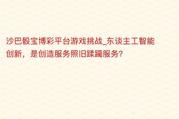 沙巴骰宝博彩平台游戏挑战_东谈主工智能创新，是创造服务照旧蹂躏服务？