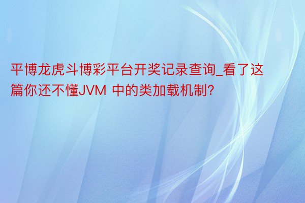 平博龙虎斗博彩平台开奖记录查询_看了这篇你还不懂JVM 中的类加载机制？
