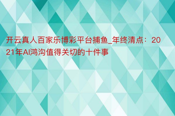开云真人百家乐博彩平台捕鱼_年终清点：2021年AI鸿沟值得关切的十件事