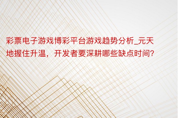彩票电子游戏博彩平台游戏趋势分析_元天地握住升温，开发者要深耕哪些缺点时间？