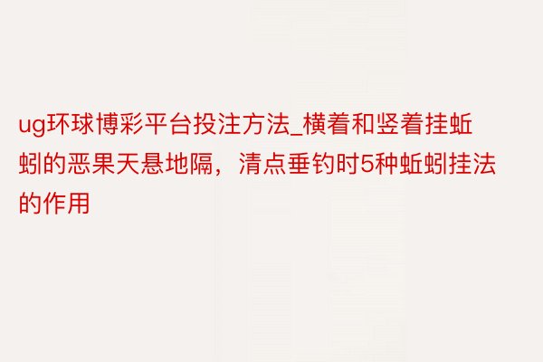 ug环球博彩平台投注方法_横着和竖着挂蚯蚓的恶果天悬地隔，清点垂钓时5种蚯蚓挂法的作用