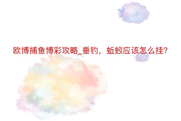 欧博捕鱼博彩攻略_垂钓，蚯蚓应该怎么挂？