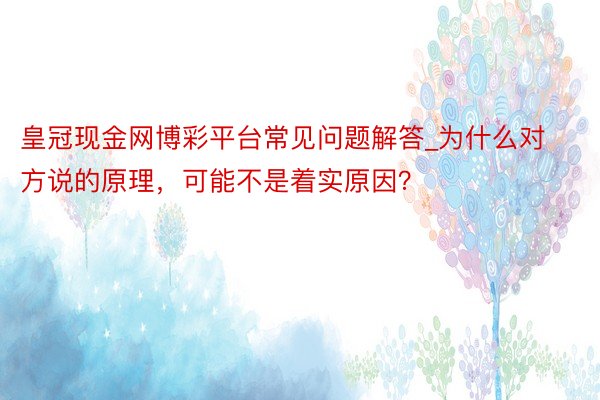 皇冠现金网博彩平台常见问题解答_为什么对方说的原理，可能不是着实原因？
