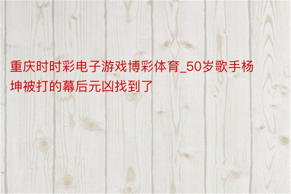 重庆时时彩电子游戏博彩体育_50岁歌手杨坤被打的幕后元凶找到了