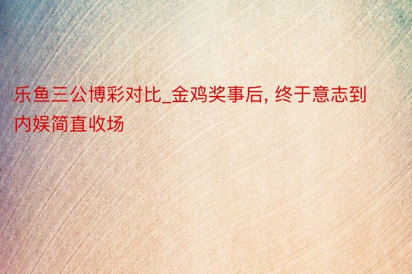 乐鱼三公博彩对比_金鸡奖事后, 终于意志到内娱简直收场