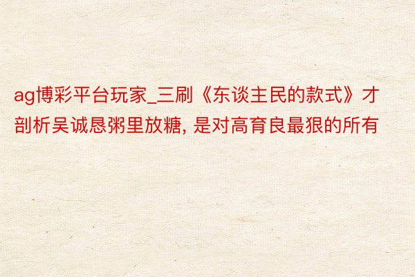 ag博彩平台玩家_三刷《东谈主民的款式》才剖析吴诚恳粥里放糖, 是对高育良最狠的所有