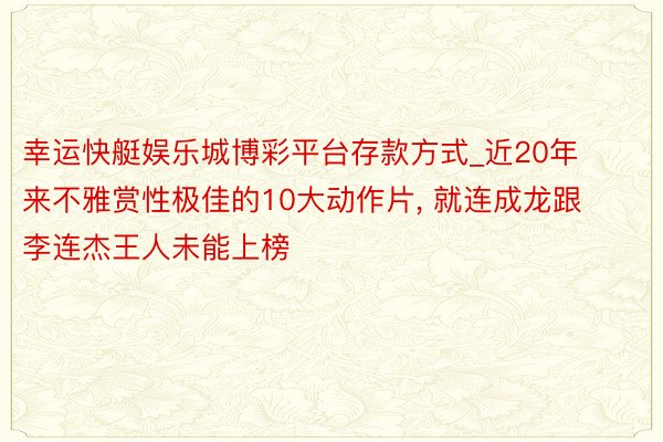 幸运快艇娱乐城博彩平台存款方式_近20年来不雅赏性极佳的10大动作片, 就连成龙跟李连杰王人未能上榜