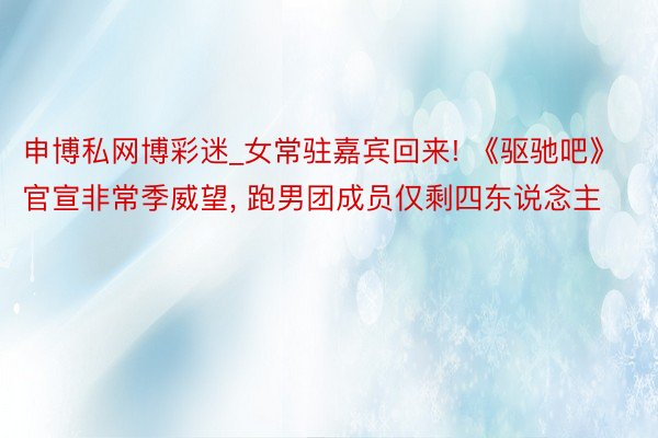 申博私网博彩迷_女常驻嘉宾回来! 《驱驰吧》官宣非常季威望, 跑男团成员仅剩四东说念主
