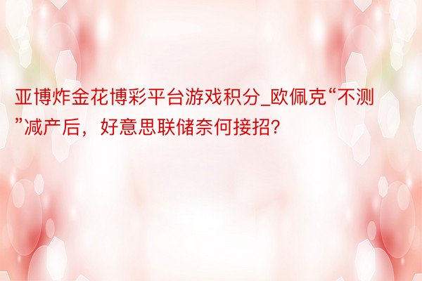 亚博炸金花博彩平台游戏积分_欧佩克“不测”减产后，好意思联储奈何接招？