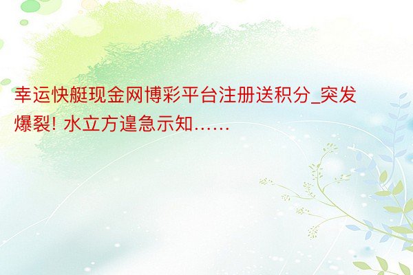 幸运快艇现金网博彩平台注册送积分_突发爆裂! 水立方遑急示知……