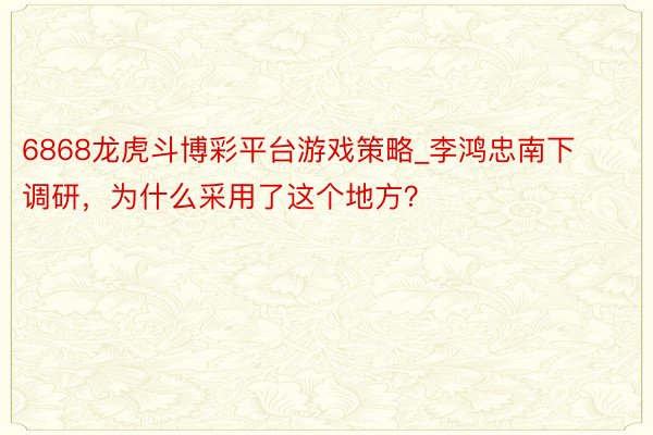 6868龙虎斗博彩平台游戏策略_李鸿忠南下调研，为什么采用了这个地方？