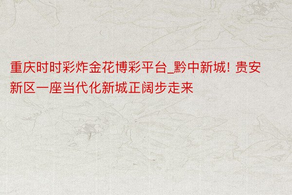 重庆时时彩炸金花博彩平台_黔中新城! 贵安新区一座当代化新城正阔步走来