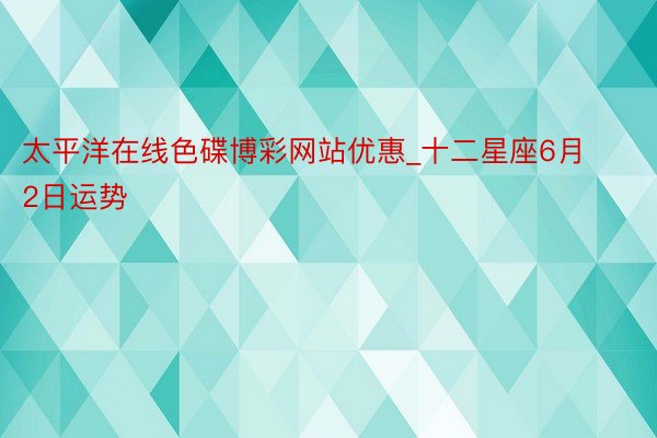 太平洋在线色碟博彩网站优惠_十二星座6月2日运势