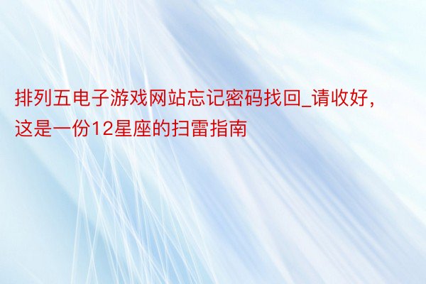 排列五电子游戏网站忘记密码找回_请收好，这是一份12星座的扫雷指南