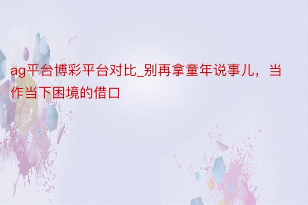 ag平台博彩平台对比_别再拿童年说事儿，当作当下困境的借口