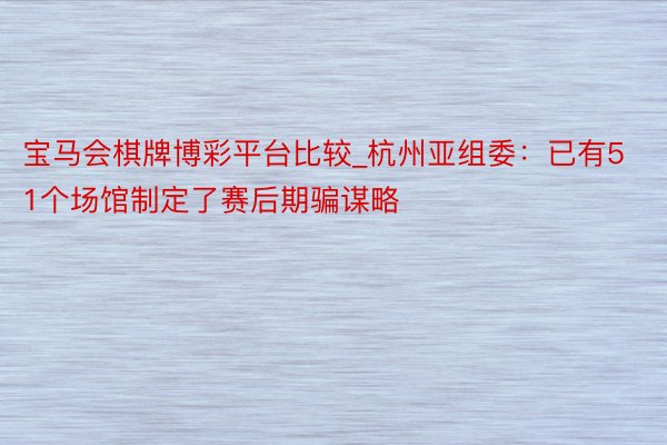 宝马会棋牌博彩平台比较_杭州亚组委：已有51个场馆制定了赛后期骗谋略