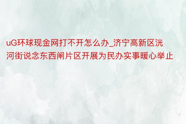 uG环球现金网打不开怎么办_济宁高新区洸河街说念东西闸片区开展为民办实事暖心举止