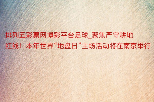 排列五彩票网博彩平台足球_聚焦严守耕地红线！本年世界“地盘日”主场活动将在南京举行